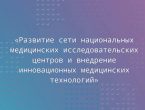 Развитие сети национальных медицинских исследовательских центров и внедрение инновационных медицинских технологий